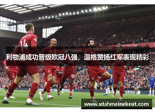 利物浦成功晋级欧冠八强，温格赞扬红军表现精彩