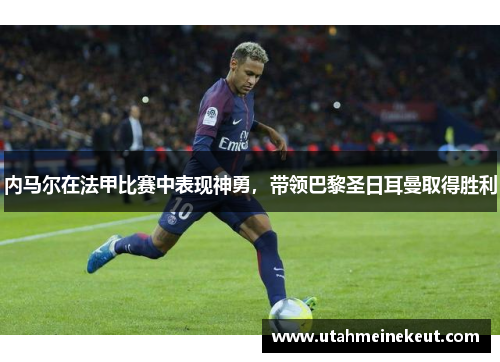 内马尔在法甲比赛中表现神勇，带领巴黎圣日耳曼取得胜利