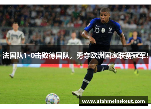 法国队1-0击败德国队，勇夺欧洲国家联赛冠军！
