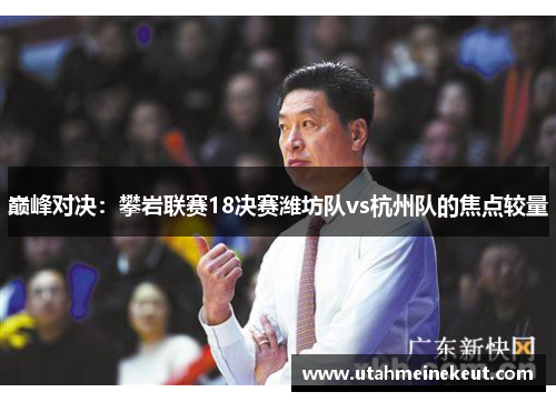 巅峰对决：攀岩联赛18决赛潍坊队vs杭州队的焦点较量