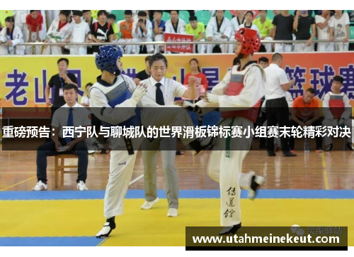 重磅预告：西宁队与聊城队的世界滑板锦标赛小组赛末轮精彩对决