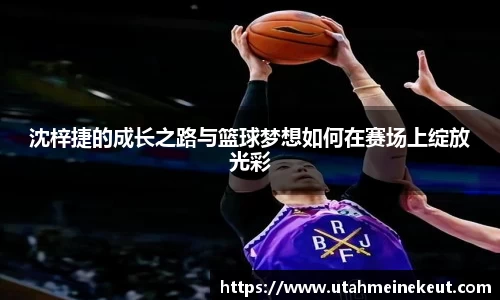 沈梓捷的成长之路与篮球梦想如何在赛场上绽放光彩